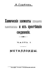  Химические элементы и их простейшие соединения  А. Горбов. Ч. 1 : Металлоиды. - Б. м., 1908.